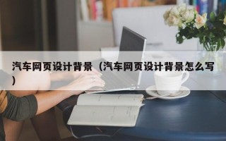 冷水江汽车网页设计背景（汽车网页设计背景怎么写）