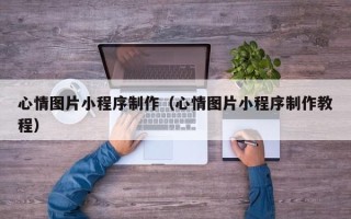 冷水江心情图片小程序制作（心情图片小程序制作教程）