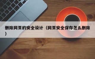 冷水江删除网页的安全设计（网页安全保存怎么删除）