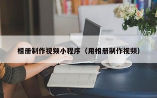 冷水江相册制作视频小程序（用相册制作视频）