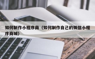冷水江如何制作小程序商（如何制作自己的微信小程序商城）
