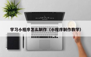冷水江学习小程序怎么制作（小程序制作教学）